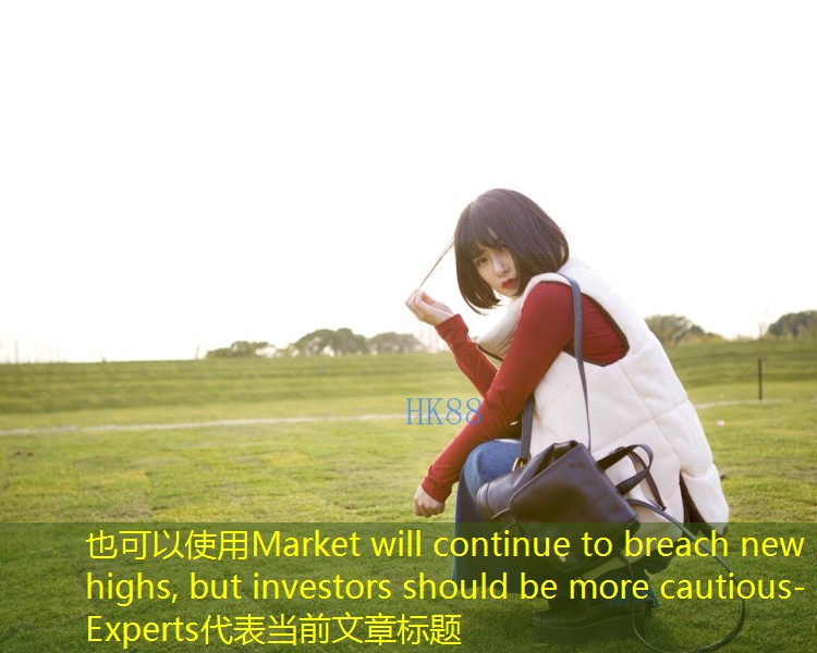 Market will continue to breach new highs, but investors should be more cautious- Experts